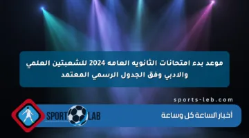 موعد بدء امتحانات الثانوية العامة 2024 للشعبتين العلمي والأدبي وفق الجدول الرسمي المعتمد